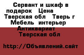 Сервант и шкаф в подарок › Цена ­ 1 000 - Тверская обл., Тверь г. Мебель, интерьер » Антиквариат   . Тверская обл.
